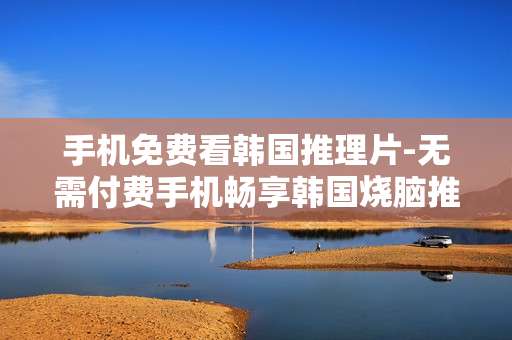 手机免费看韩国推理片-无需付费手机畅享韩国烧脑推理影片 手机免费看韩国推理片-无需付费手机畅享韩国烧脑推理影片