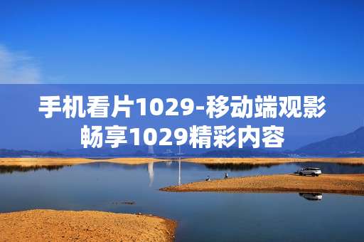 手机看片1029-移动端观影畅享1029精彩内容