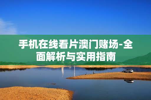 手机在线看片澳门赌场-全面解析与实用指南