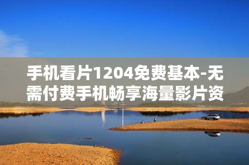手机看片1204免费基本-无需付费手机畅享海量影片资源