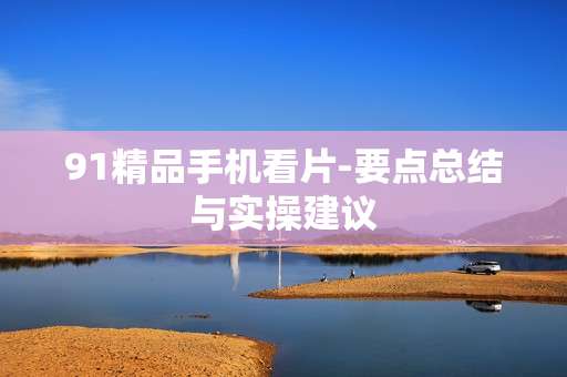 91精品手机看片-要点总结与实操建议