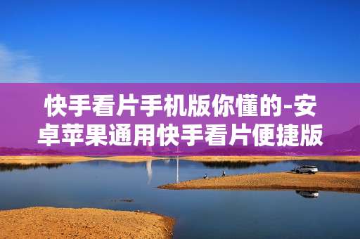 快手看片手机版你懂的-安卓苹果通用快手看片便捷版本
