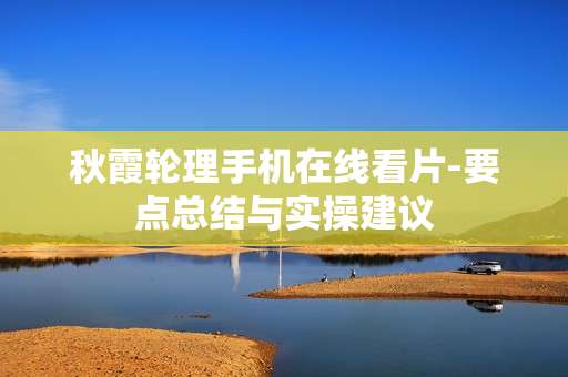 秋霞轮理手机在线看片-要点总结与实操建议