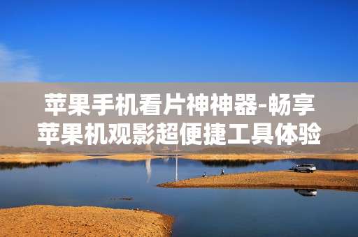 苹果手机看片神神器-畅享苹果机观影超便捷工具体验