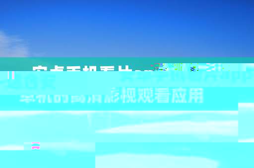 安卓手机看片app-适合安卓机的高清影视观看应用
