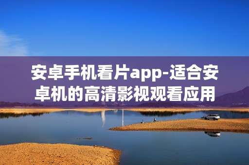 安卓手机看片app-适合安卓机的高清影视观看应用