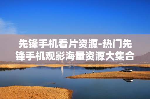 先锋手机看片资源-热门先锋手机观影海量资源大集合