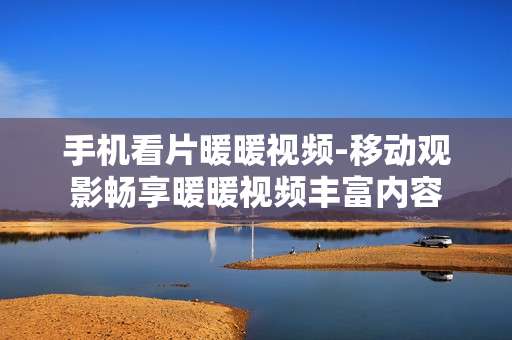 手机看片暖暖视频-移动观影畅享暖暖视频丰富内容