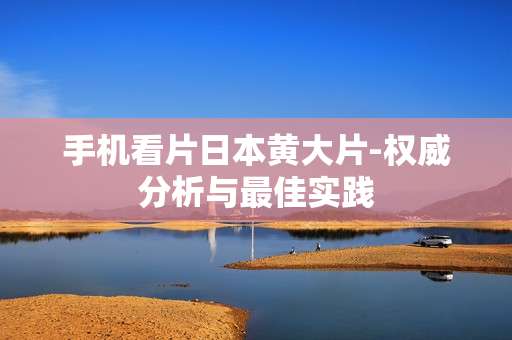 手机看片日本黄大片-权威分析与最佳实践