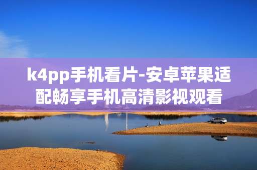 k4pp手机看片-安卓苹果适配畅享手机高清影视观看