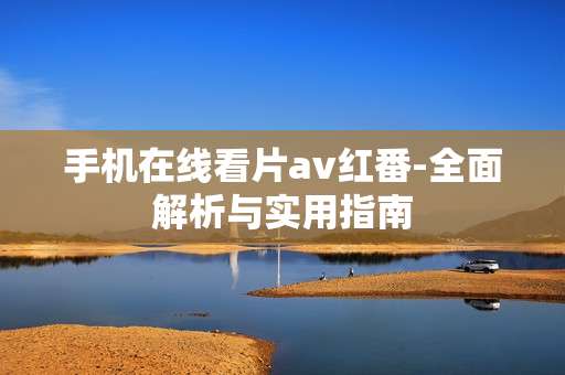 手机在线看片av红番-全面解析与实用指南