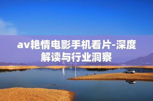 av艳情电影手机看片-深度解读与行业洞察
