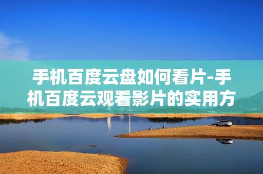 手机百度云盘如何看片-手机百度云观看影片的实用方法