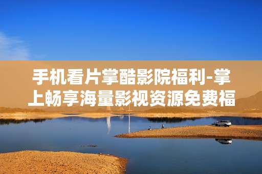 手机看片掌酷影院福利-掌上畅享海量影视资源免费福利
