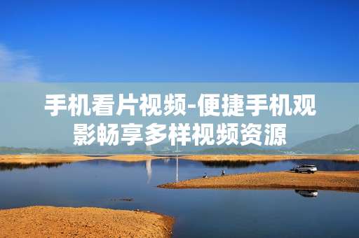 手机看片视频-便捷手机观影畅享多样视频资源 手机看片视频-便捷手机观影畅享多样视频资源