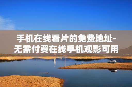 手机在线看片的免费地址-无需付费在线手机观影可用地址