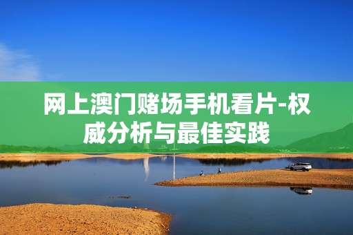 网上澳门赌场手机看片-权威分析与最佳实践