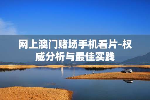 网上澳门赌场手机看片-权威分析与最佳实践