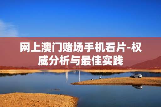 网上澳门赌场手机看片-权威分析与最佳实践