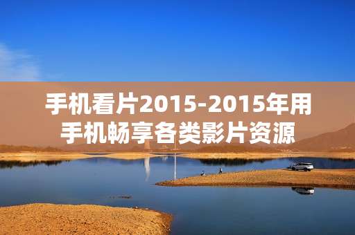 手机看片2015-2015年用手机畅享各类影片资源