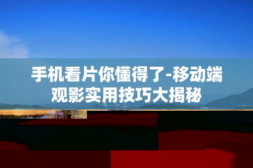 手机看片你懂得了-移动端观影实用技巧大揭秘