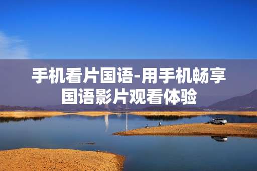 手机看片国语-用手机畅享国语影片观看体验
