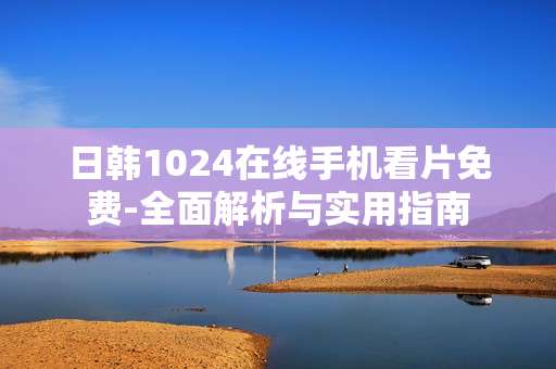 日韩1024在线手机看片免费-全面解析与实用指南