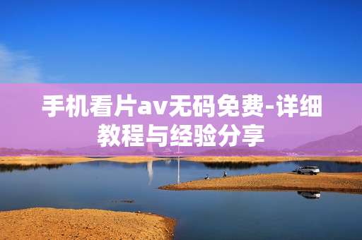 手机看片av无码免费-详细教程与经验分享