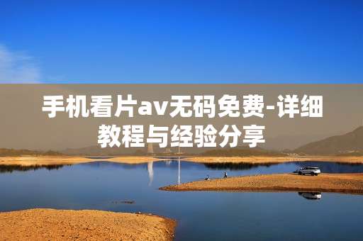手机看片av无码免费-详细教程与经验分享