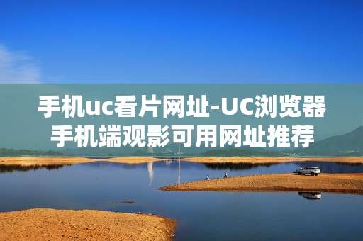 手机uc看片网址-UC浏览器手机端观影可用网址推荐 手机uc看片网址-UC浏览器手机端观影可用网址推荐