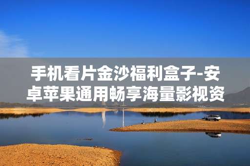 手机看片金沙福利盒子-安卓苹果通用畅享海量影视资源