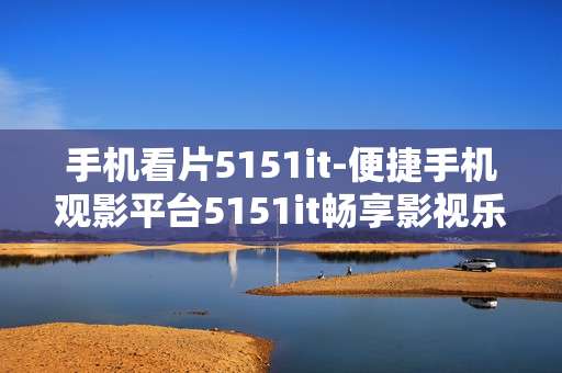 手机看片5151it-便捷手机观影平台5151it畅享影视乐趣