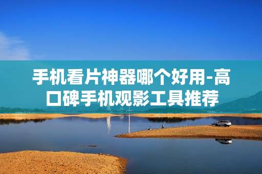 手机看片神器哪个好用-高口碑手机观影工具推荐