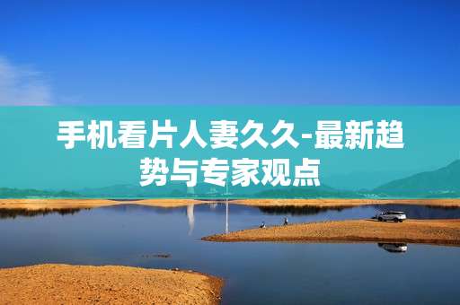 手机看片人妻久久-最新趋势与专家观点