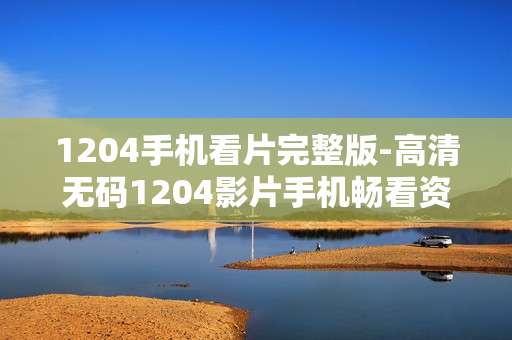1204手机看片完整版-高清无码1204影片手机畅看资源