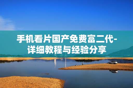 手机看片国产免费富二代-详细教程与经验分享