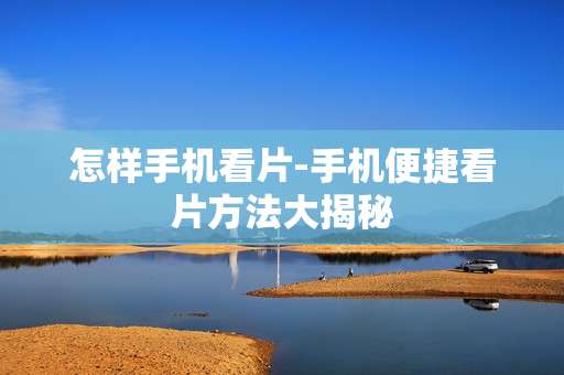 怎样手机看片-手机便捷看片方法大揭秘 怎样手机看片-手机便捷看片方法大揭秘