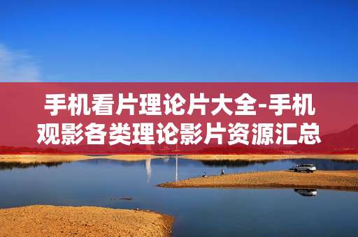 手机看片理论片大全-手机观影各类理论影片资源汇总 手机看片理论片大全-手机观影各类理论影片资源汇总