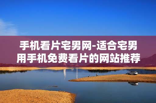 手机看片宅男网-适合宅男用手机免费看片的网站推荐 手机看片宅男网-适合宅男用手机免费看片的网站推荐