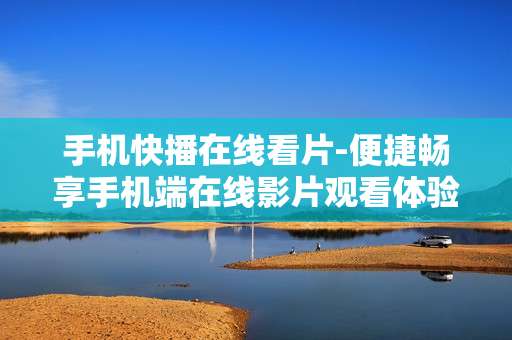 手机快播在线看片-便捷畅享手机端在线影片观看体验 手机快播在线看片-便捷畅享手机端在线影片观看体验