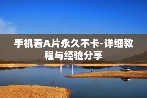 手机看A片永久不卡-详细教程与经验分享