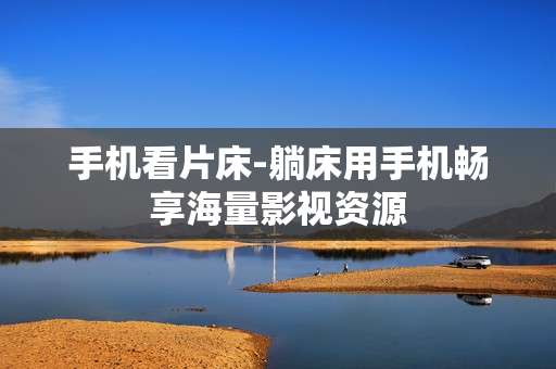 手机看片床-躺床用手机畅享海量影视资源