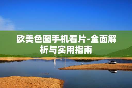 欧美色图手机看片-全面解析与实用指南