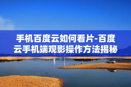 手机百度云如何看片-百度云手机端观影操作方法揭秘