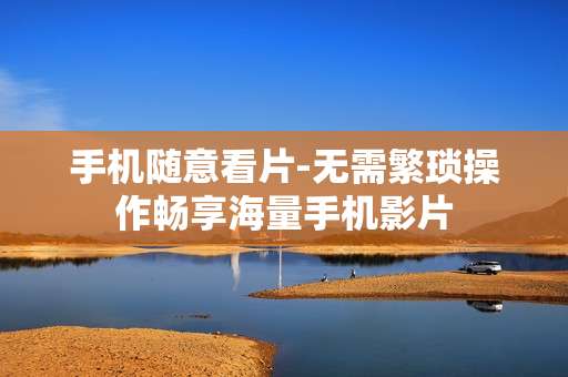 手机随意看片-无需繁琐操作畅享海量手机影片