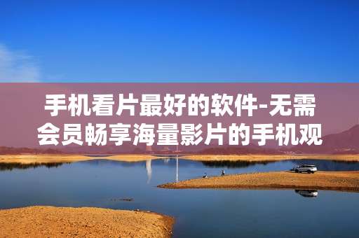 手机看片最好的软件-无需会员畅享海量影片的手机观影神器