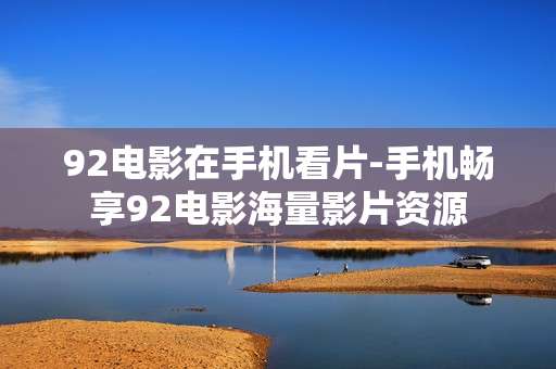 92电影在手机看片-手机畅享92电影海量影片资源