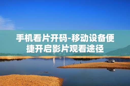 手机看片开码-移动设备便捷开启影片观看途径