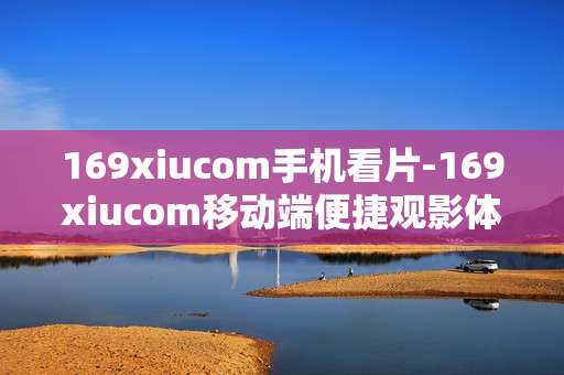 169xiucom手机看片-169xiucom移动端便捷观影体验