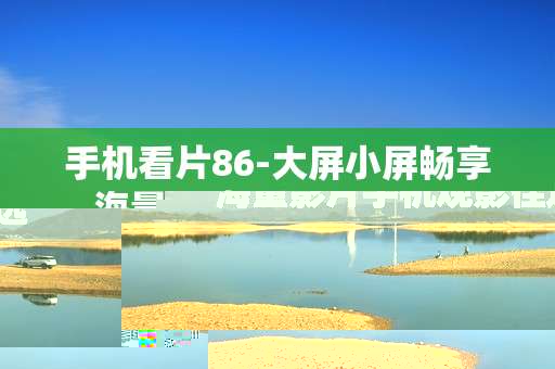 手机看片86-大屏小屏畅享海量影片手机观影佳选